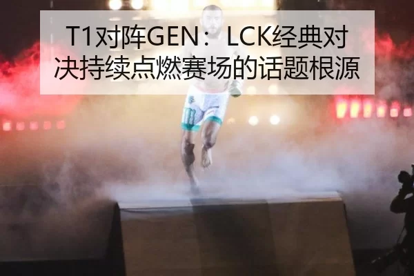 T1对阵GEN：LCK经典对决持续点燃赛场的话题根源