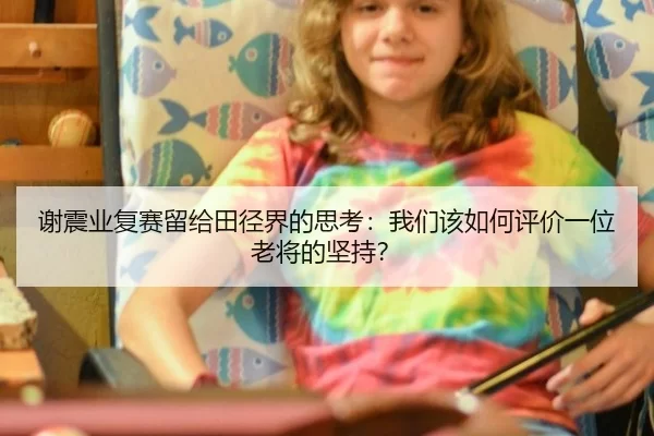 谢震业复赛留给田径界的思考：我们该如何评价一位老将的坚持？